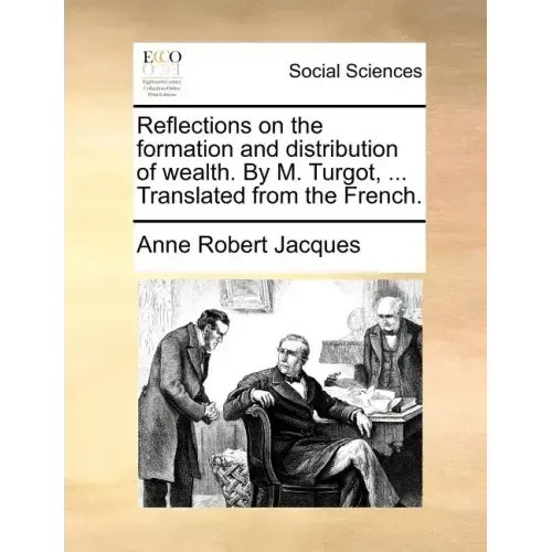 Reflections on the Formation and Distribution of Wealth. by M. Turgot, ... Translated from the French.