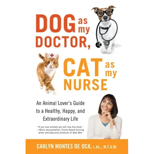 Dog as My Doctor, Cat as My Nurse: An Animal Lover's Guide to a Healthy, Happy, and Extraordinary Life
