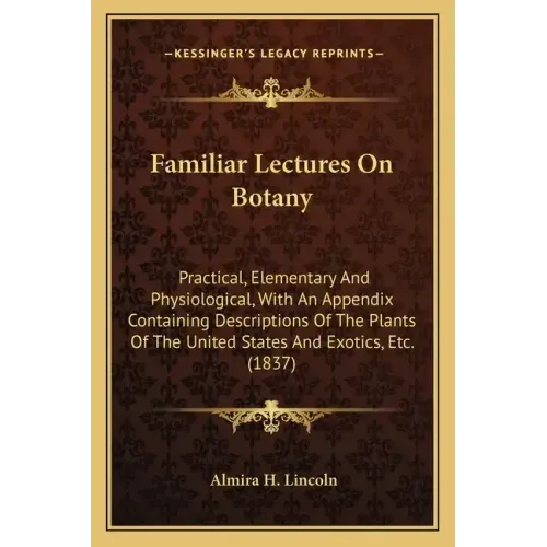 Familiar Lectures on Botany: Practical, Elementary and Physiological, with an Appendix Containing Descriptions of the Plants of the United States a