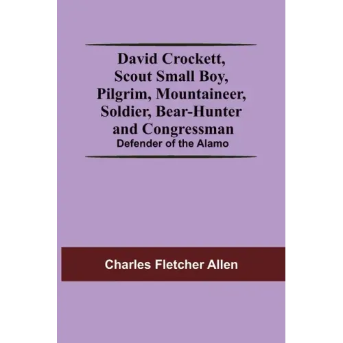 David Crockett, Scout Small Boy, Pilgrim, Mountaineer, Soldier, Bear-Hunter And Congressman; Defender Of The Alamo