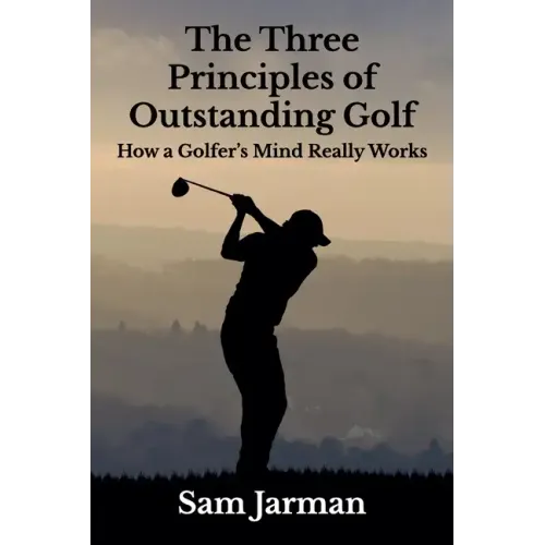The Three Principles of Outstanding Golf: How A Golfer's Mind Really Works
