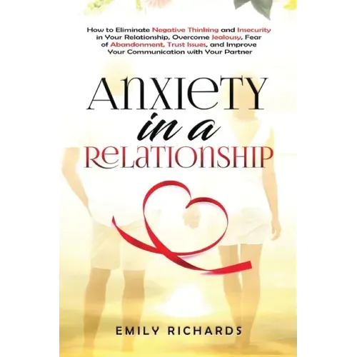 Anxiety in a Relationship: How to Eliminate Negative Thinking and Insecurity in Your Relationship, Overcome Jealousy, Fear of Abandonment, Trust