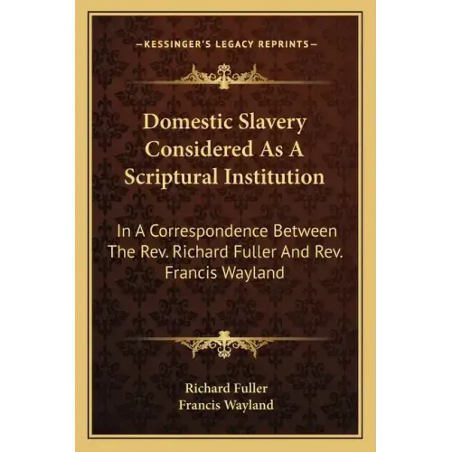 Domestic Slavery Considered as a Scriptural Institution: In a Correspondence Between the REV. Richard Fuller and REV. Francis Wayland