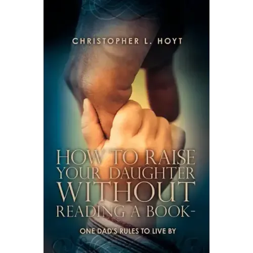 How To Raise Your Daughter Without Reading A Book: One Dad's Rules to Live By