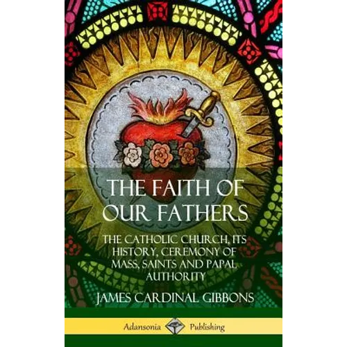 The Faith of Our Fathers: The Catholic Church, Its History, Ceremony of Mass, Saints and Papal Authority (Hardcover)