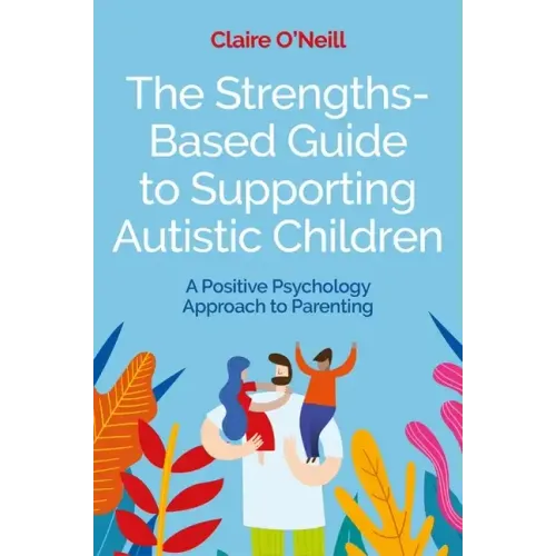 The Strengths-Based Guide to Supporting Autistic Children: A Positive Psychology Approach to Parenting