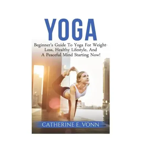 Yoga: Beginner's Guide To Yoga For Weight-Loss, Healthy Lifestyle, And A Peaceful Mind Starting Now!