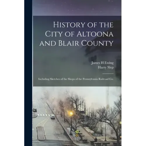 History of the City of Altoona and Blair County: Including Sketches of the Shops of the Pennsylvania Railroad Co.