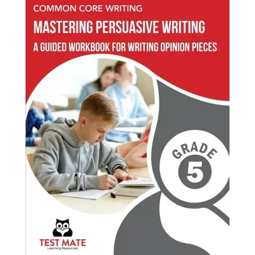 COMMON CORE WRITING Mastering Persuasive Writing, Grade 5: A Guided Workbook for Writing Opinion Pieces