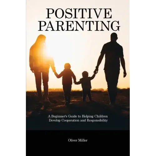 Positive Parenting: A Beginner's Guide to Helping Children Develop Cooperation and Responsibility