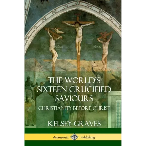 The World's Sixteen Crucified Saviours: Christianity Before Christ