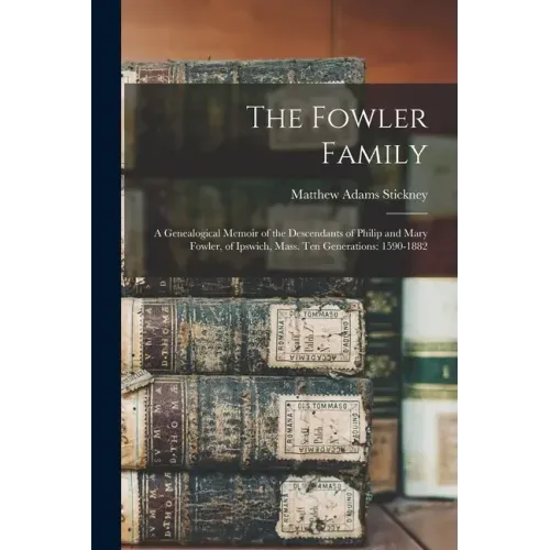The Fowler Family: a Genealogical Memoir of the Descendants of Philip and Mary Fowler, of Ipswich, Mass. Ten Generations: 1590-1882