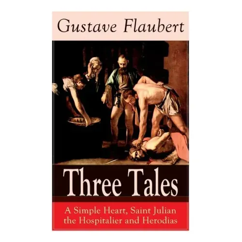 Three Tales: A Simple Heart, Saint Julian the Hospitalier and Herodias: Classic of French Literature