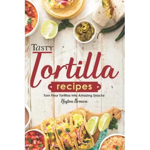 Tasty Tortilla Recipes: Turn Flour Tortillas into Amazing Snacks