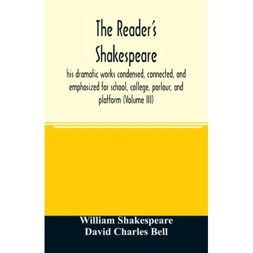 The reader's Shakespeare: his dramatic works condensed, connected, and emphasized for school, college, parlour, and platform (Volume III)