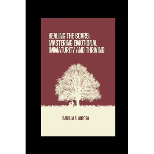 Healing The Scars: Mastering Emotional Immaturity and Thriving