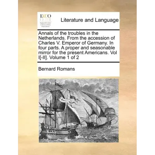 Annals of the Troubles in the Netherlands. from the Accession of Charles V. Emperor of Germany. in Four Parts. a Proper and Seasonable Mirror for the