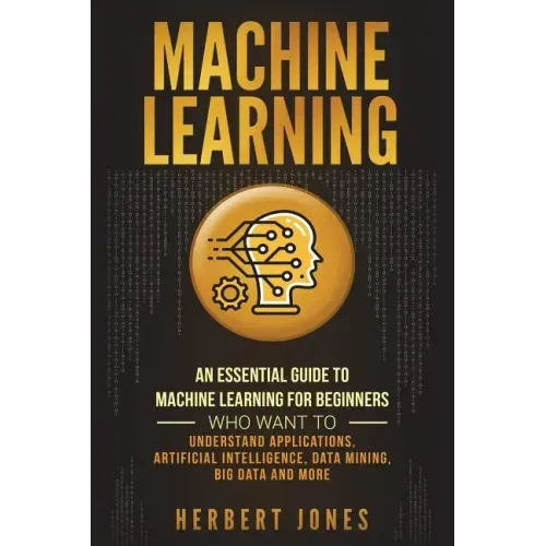 Machine Learning: An Essential Guide to Machine Learning for Beginners Who Want to Understand Applications, Artificial Intelligence, Dat