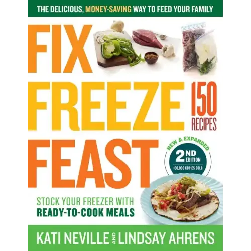 Fix, Freeze, Feast, 2nd Edition: The Delicious, Money-Saving Way to Feed Your Family; Stock Your Freezer with Ready-To-Cook Meals; 150 Recipes