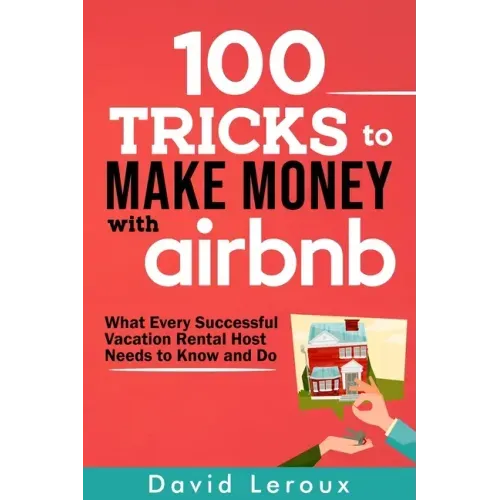 100 Tricks to Make Money with Airbnb: What Every Successful Vacation Rental Host Needs to Know and Do