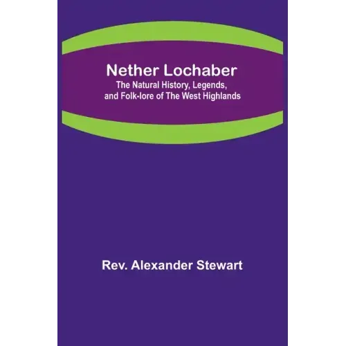 Nether Lochaber; The Natural History, Legends, and Folk-lore of the West Highlands