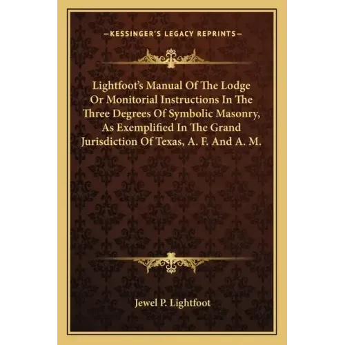 Lightfoot's Manual of the Lodge or Monitorial Instructions in the Three Degrees of Symbolic Masonry, as Exemplified in the Grand Jurisdiction of Texas