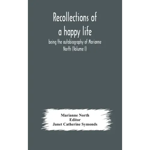Recollections of a happy life, being the autobiography of Marianne North (Volume I)