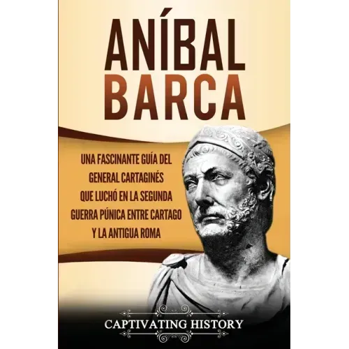 Aníbal Barca: Una Fascinante Guía del General Cartaginés que Luchó en la Segunda Guerra Púnica entre Cartago y la Antigua Roma