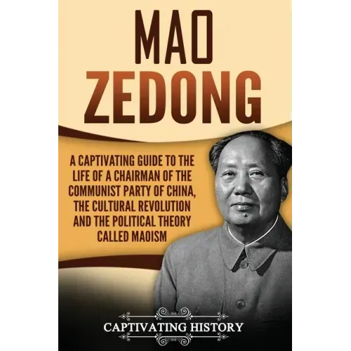 Mao Zedong: A Captivating Guide to the Life of a Chairman of the Communist Party of China, the Cultural Revolution and the Political Theory of Maoism