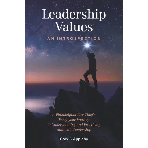 Leadership Values: An Introspection: A Philadelphia Fire Chief's Forty-Year Journey to Understanding and Practicing Authentic Leadership