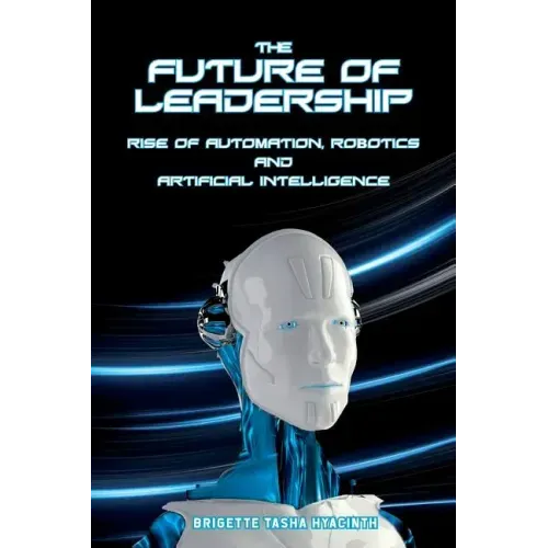 The Future of Leadership: Rise of Automation, Robotics and Artificial Intelligence