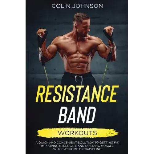 Resistance Band Workouts; A Quick and Convenient Solution to Getting Fit, Improving Strength, and Building Muscle While at Home or Traveling