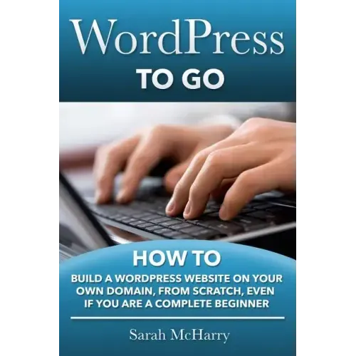 WordPress To Go: How To Build A WordPress Website On Your Own Domain, From Scratch, Even If You Are A Complete Beginner