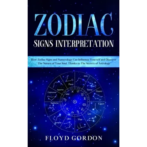 Zodiac Signs Interpretation: Learn How Zodiac Signs and Numerology Can Influence Yourself and Discover the Nature of Your Soul, thanks to the Secre