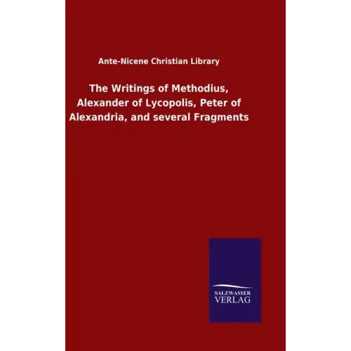 The Writings of Methodius, Alexander of Lycopolis, Peter of Alexandria, and several Fragments