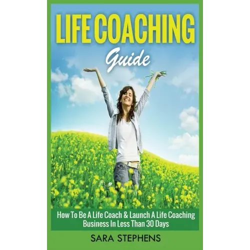 Life Coaching Guide: How to Be A Life Coach & Launch A Life Coaching Business In Less Than 30 Days
