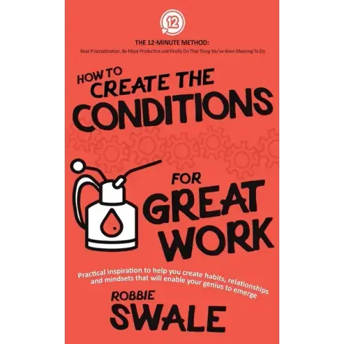 How to Create the Conditions For Great Work: Practical inspiration to help you create habits, relationships and mindsets that will enable your genius