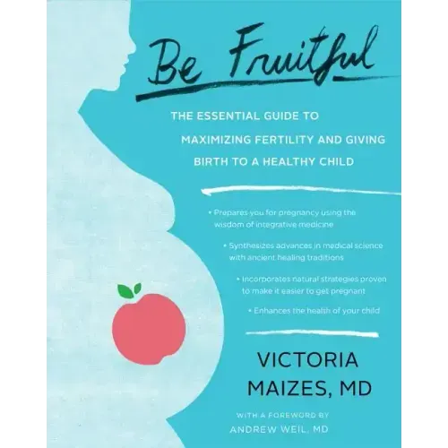 Be Fruitful: The Essential Guide to Maximizing Fertility and Giving Birth to a Healthy Child