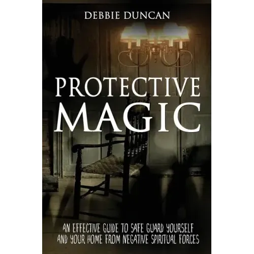 Protective Magic: An Effective Guide To Safe Guard Yourself and Your Home From Negative Spiritual Forces