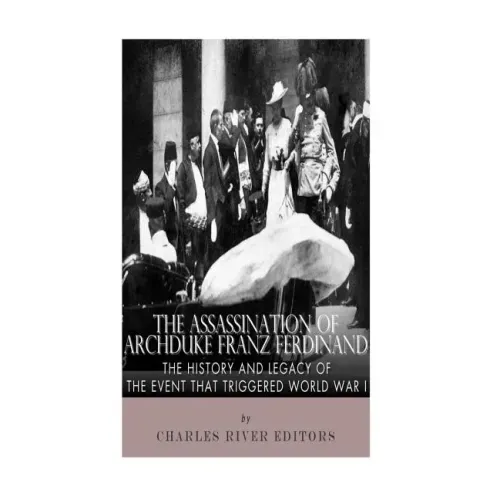 The Assassination of Archduke Franz Ferdinand: The History and Legacy of the Event That Triggered World War I