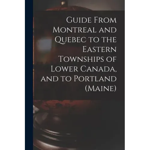 Guide From Montreal and Quebec to the Eastern Townships of Lower Canada, and to Portland (Maine) [microform]