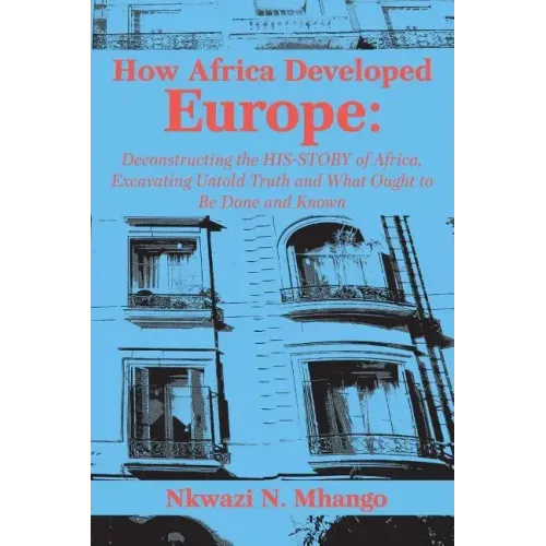 How Africa Developed Europe: Deconstructing the His-story of Africa, Excavating Untold Truth and What Ought to Be Done and Known
