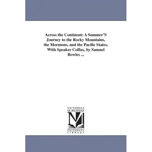 Across the Continent: A Summer'S Journey to the Rocky Mountains, the Mormons, and the Pacific States, With Speaker Colfax, by Samuel Bowles ...