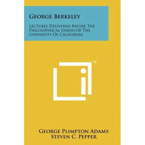 George Berkeley: Lectures Delivered Before The Philosophical Union Of The University Of California