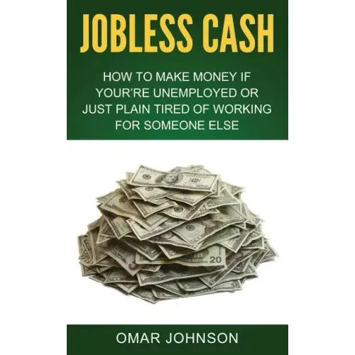 Jobless Cash: How To Make Money If You're Unemployed Or Just Plain Tired Of Working For Someone Else