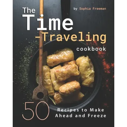 The Time-Traveling Cookbook: 50 Recipes to Make Ahead and Freeze
