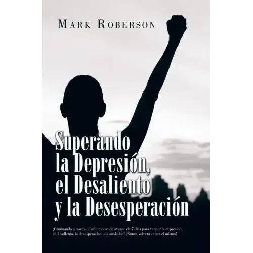Superando La Depresión, El Desaliento Y La Desesperación: ¡Caminando a Través De Un Proceso De Avance De 7 Días Para Vencer La Depresión, El Desalient