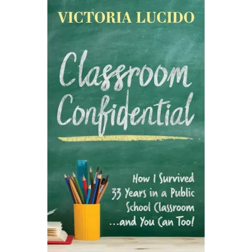 Classroom Confidential: How I Survived 33 Years in a Public School Classroom...and You Can Too!