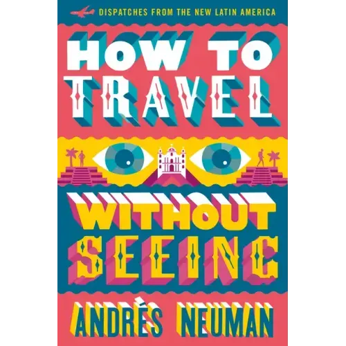 How to Travel Without Seeing: Dispatches from the New Latin America