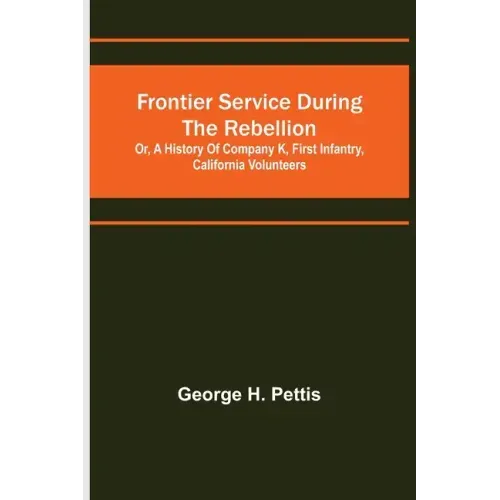 Frontier service during the rebellion: or, A history of Company K, First Infantry, California Volunteers